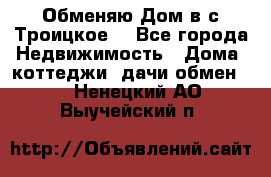 Обменяю Дом в с.Троицкое  - Все города Недвижимость » Дома, коттеджи, дачи обмен   . Ненецкий АО,Выучейский п.